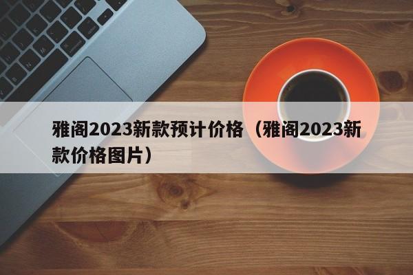 雅阁2023新款预计价格（雅阁2023新款价格图片）