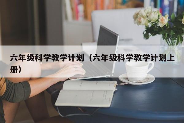 六年级科学教学计划（六年级科学教学计划上册）