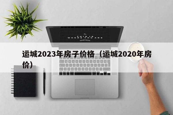 运城2023年房子价格（运城2020年房价）