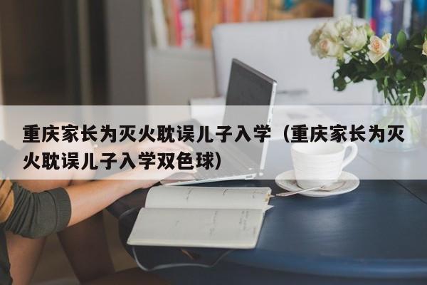 重庆家长为灭火耽误儿子入学（重庆家长为灭火耽误儿子入学双色球）