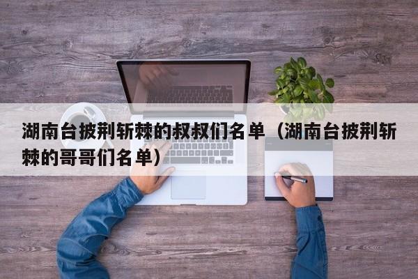 湖南台披荆斩棘的叔叔们名单（湖南台披荆斩棘的哥哥们名单）