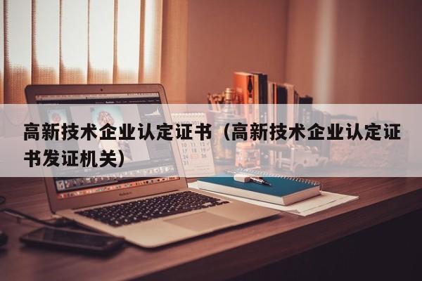 高新技术企业认定证书（高新技术企业认定证书发证机关）