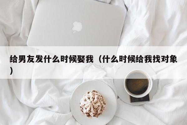 给男友发什么时候娶我（什么时候给我找对象）