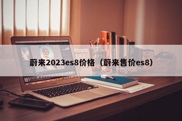 蔚来2023es8价格（蔚来售价es8）