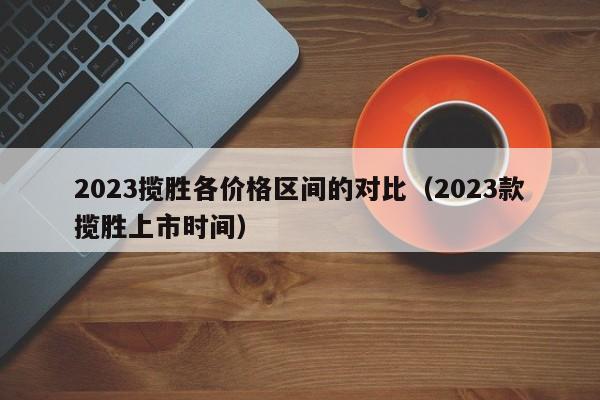 2023揽胜各价格区间的对比（2023款揽胜上市时间）