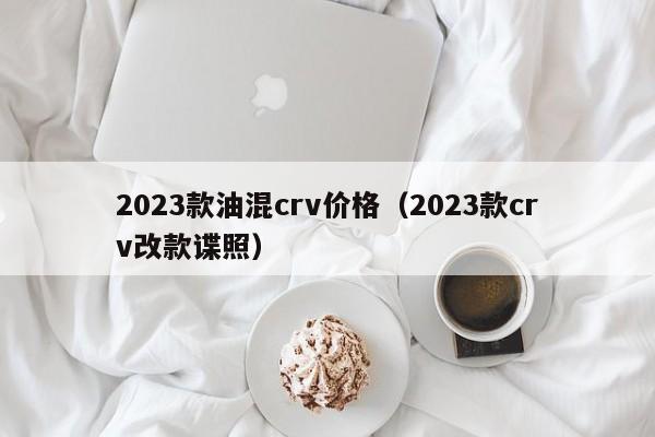 2023款油混crv价格（2023款crv改款谍照）