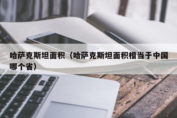 哈萨克斯坦面积（哈萨克斯坦面积相当于中国哪个省）