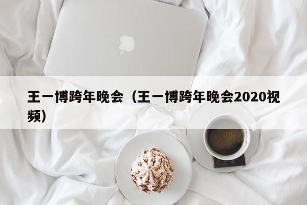 王一博跨年晚会（王一博跨年晚会2020视频）