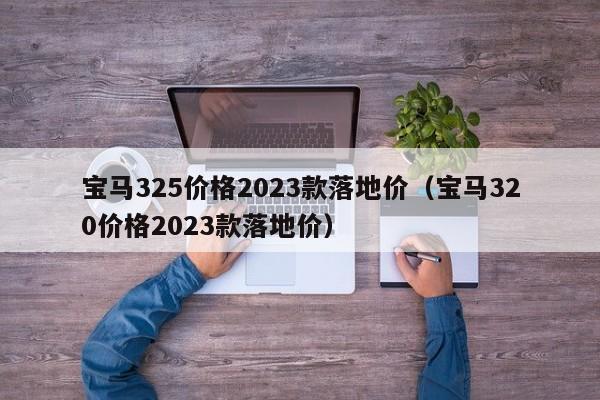 宝马325价格2023款落地价（宝马320价格2023款落地价）