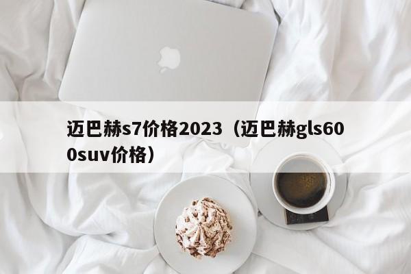 迈巴赫s7价格2023（迈巴赫gls600suv价格）