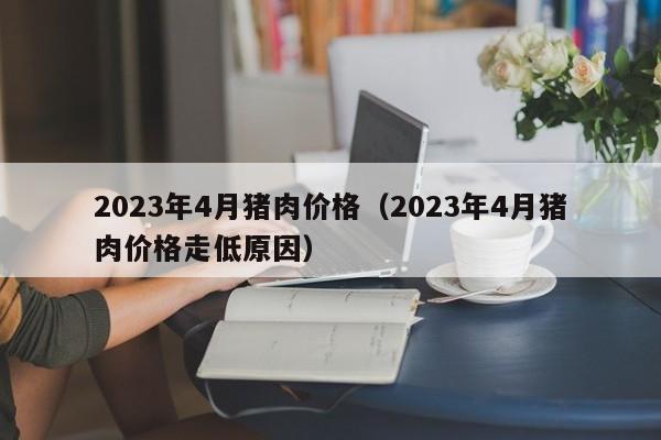 2023年4月猪肉价格（2023年4月猪肉价格走低原因）