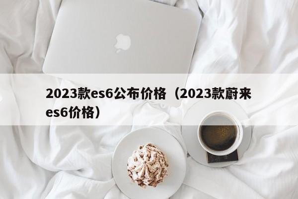 2023款es6公布价格（2023款蔚来es6价格）