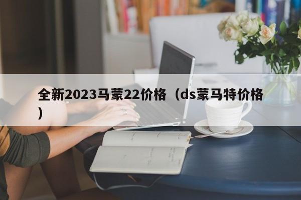 全新2023马蒙22价格（ds蒙马特价格）