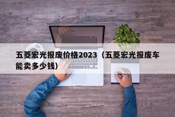 五菱宏光报废价格2023（五菱宏光报废车能卖多少钱）