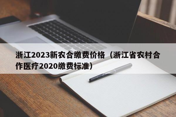 浙江2023新农合缴费价格（浙江省农村合作医疗2020缴费标准）