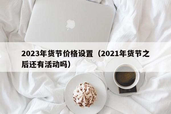 2023年货节价格设置（2021年货节之后还有活动吗）