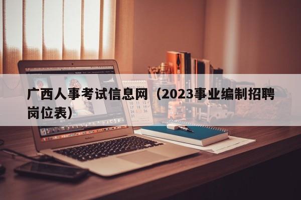 广西人事考试信息网（2023事业编制招聘岗位表）