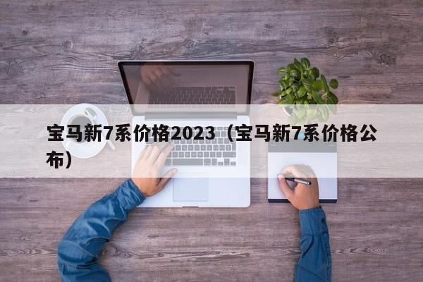 宝马新7系价格2023（宝马新7系价格公布）