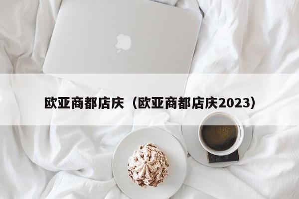 欧亚商都店庆（欧亚商都店庆2023）