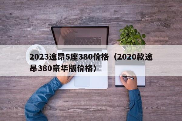 2023途昂5座380价格（2020款途昂380豪华版价格）