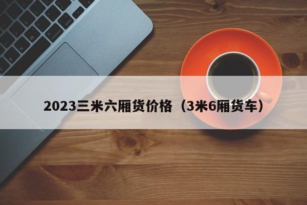 2023三米六厢货价格（3米6厢货车）