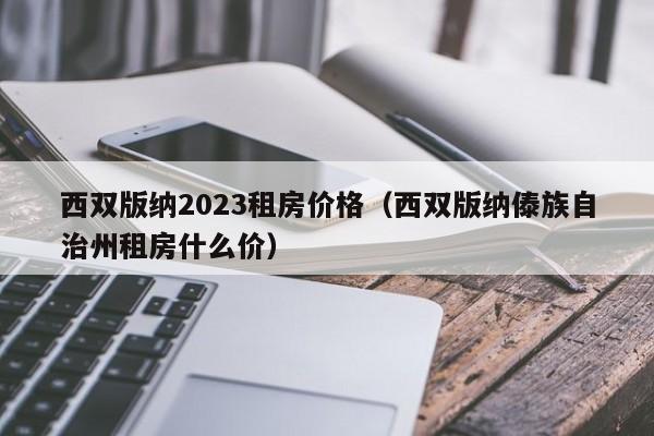 西双版纳2023租房价格（西双版纳傣族自治州租房什么价）