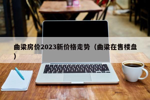 曲梁房价2023新价格走势（曲梁在售楼盘）