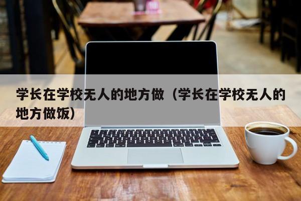 学长在学校无人的地方做（学长在学校无人的地方做饭）