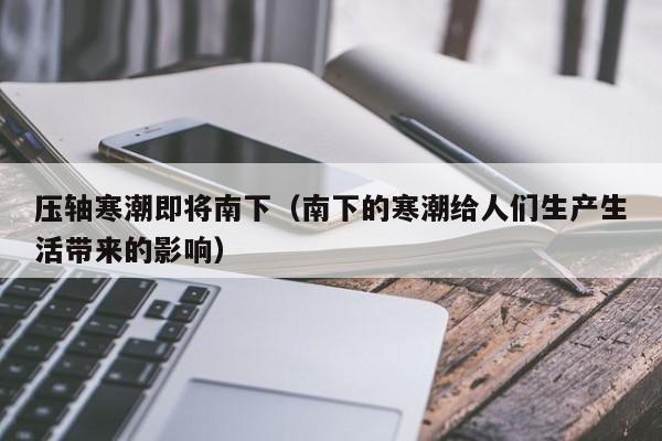 压轴寒潮即将南下（南下的寒潮给人们生产生活带来的影响）