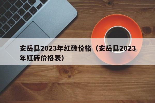 安岳县2023年红砖价格（安岳县2023年红砖价格表）