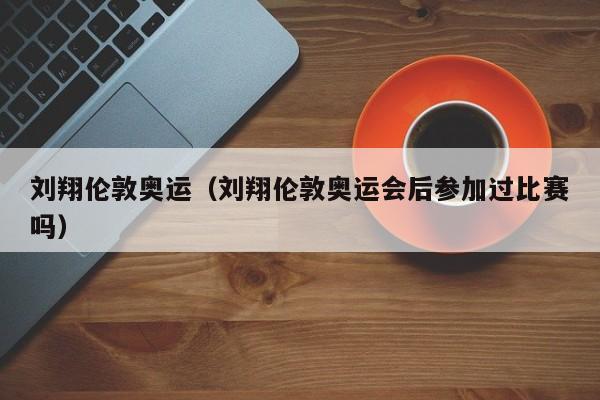 刘翔伦敦奥运（刘翔伦敦奥运会后参加过比赛吗）