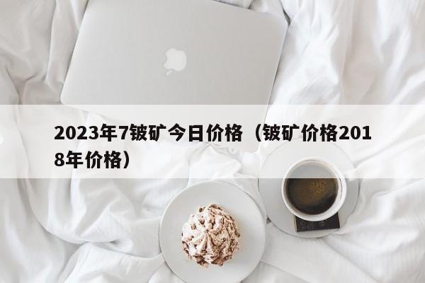 2023年7铍矿今日价格（铍矿价格2018年价格）