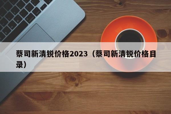 蔡司新清锐价格2023（蔡司新清锐价格目录）