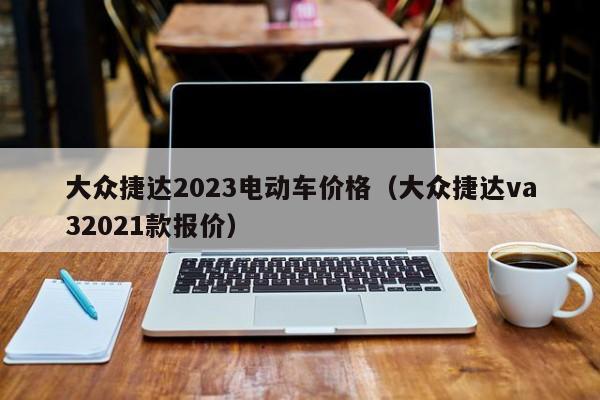 大众捷达2023电动车价格（大众捷达va32021款报价）