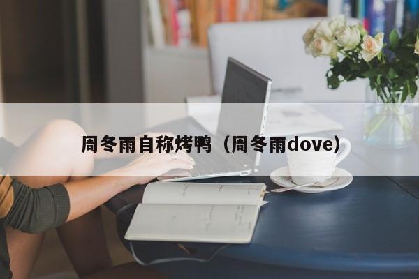 周冬雨自称烤鸭（周冬雨dove）