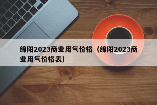 绵阳2023商业用气价格（绵阳2023商业用气价格表）