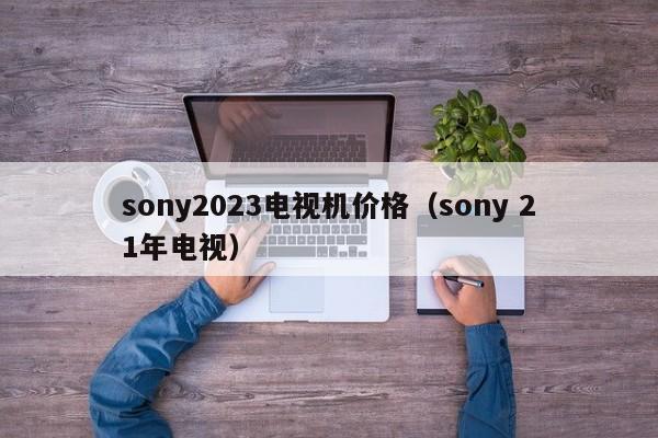 sony2023电视机价格（sony 21年电视）