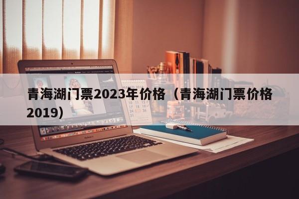 青海湖门票2023年价格（青海湖门票价格2019）