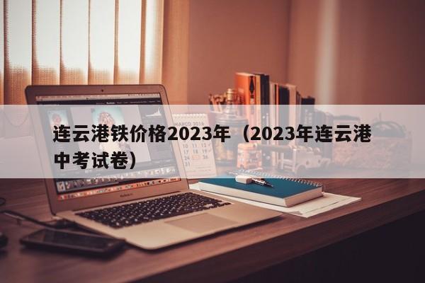 连云港铁价格2023年（2023年连云港中考试卷）