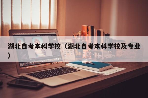 湖北自考本科学校（湖北自考本科学校及专业）