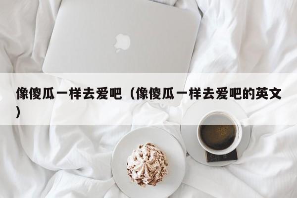 像傻瓜一样去爱吧（像傻瓜一样去爱吧的英文）