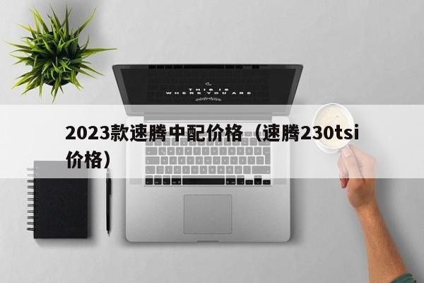 2023款速腾中配价格（速腾230tsi价格）