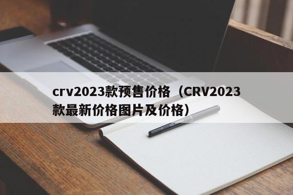 crv2023款预售价格（CRV2023款最新价格图片及价格）