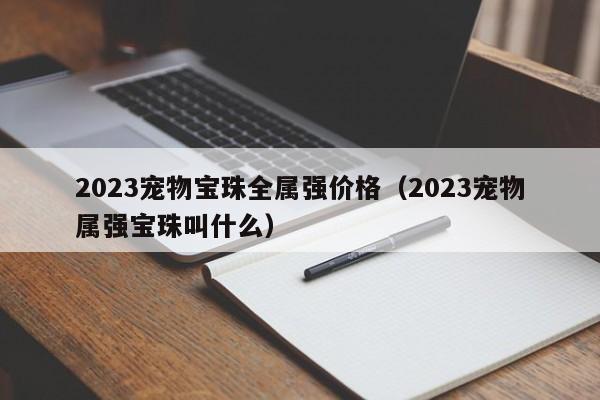 2023宠物宝珠全属强价格（2023宠物属强宝珠叫什么）