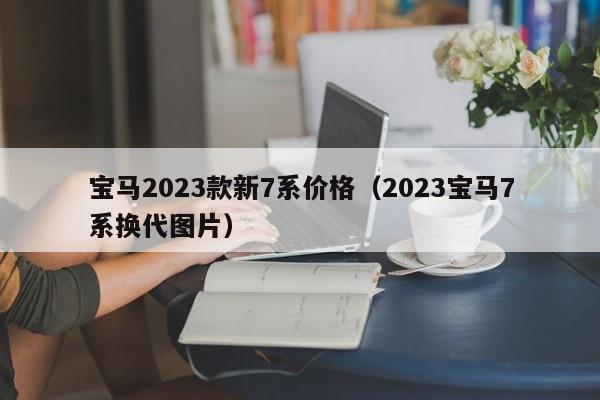 宝马2023款新7系价格（2023宝马7系换代图片）