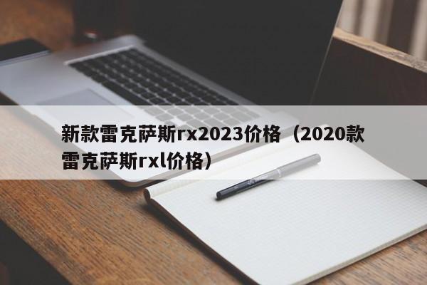 新款雷克萨斯rx2023价格（2020款雷克萨斯rxl价格）