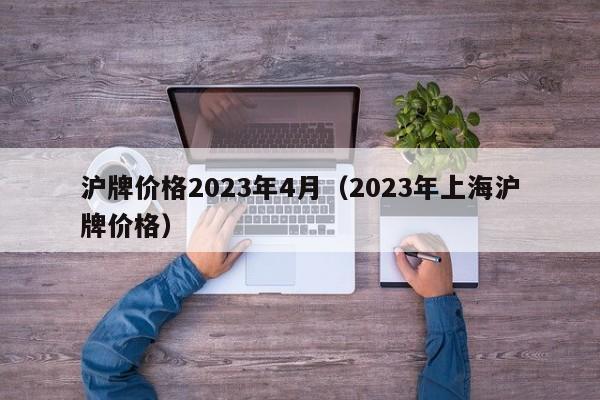 沪牌价格2023年4月（2023年上海沪牌价格）