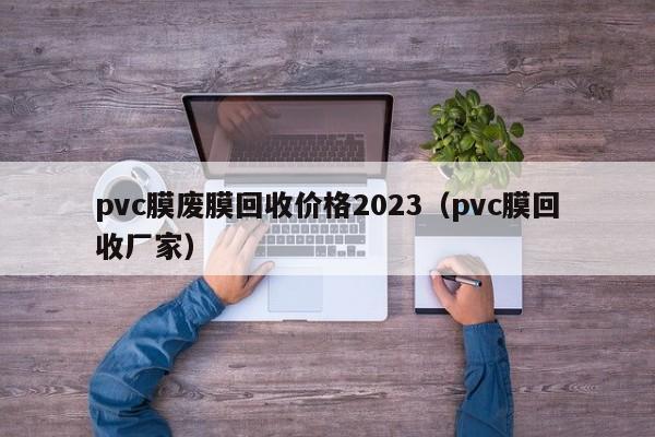 pvc膜废膜回收价格2023（pvc膜回收厂家）