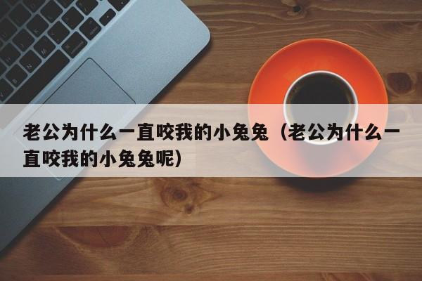 老公为什么一直咬我的小兔兔（老公为什么一直咬我的小兔兔呢）