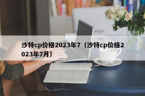 沙特cp价格2023年7（沙特cp价格2023年7月）